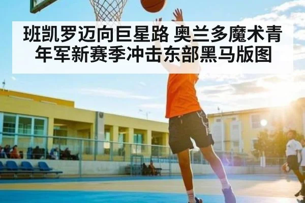 班凯罗迈向巨星路 奥兰多魔术青年军新赛季冲击东部黑马版图（NG28）