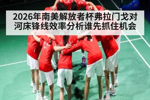 2026年南美解放者杯弗拉门戈对河床锋线效率分析谁先抓住机会（NG28）