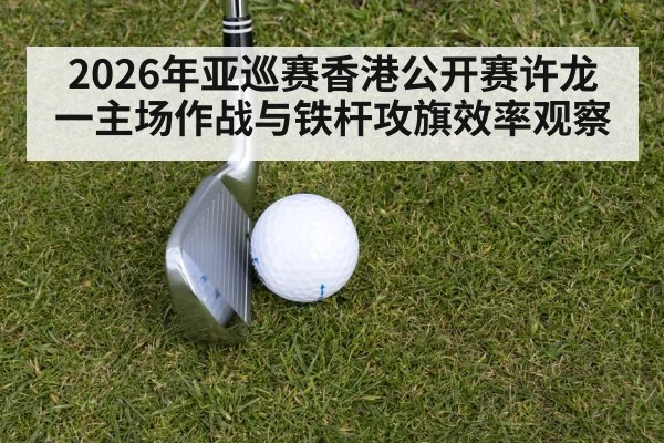 2026年亚巡赛香港公开赛许龙一主场作战与铁杆攻旗效率观察（NG28）